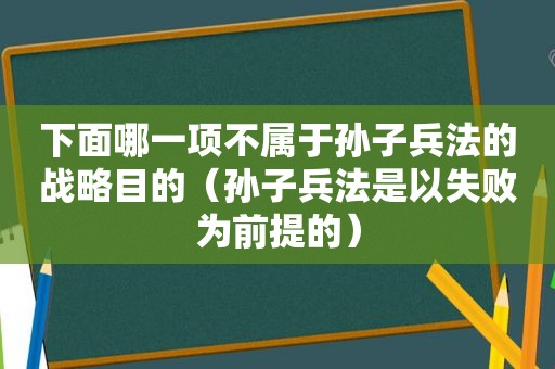 下面哪一项不属于孙子兵法的战略目的（孙子兵法是以失败为前提的）