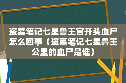 盗墓笔记七星鲁王宫开头血尸怎么回事（盗墓笔记七星鲁王公里的血尸是谁）