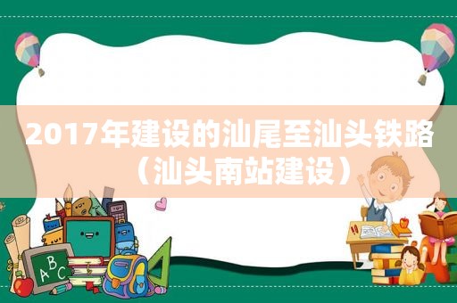 2017年建设的汕尾至汕头铁路（汕头南站建设）