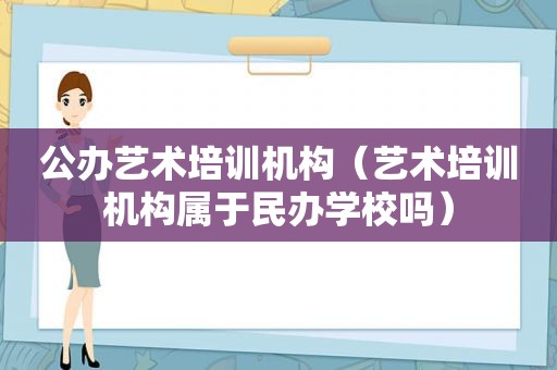 公办艺术培训机构（艺术培训机构属于民办学校吗）