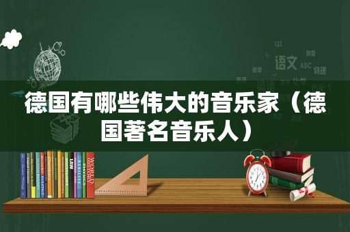 德国有哪些伟大的音乐家（德国著名音乐人）