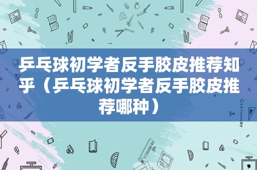 乒乓球初学者反手胶皮推荐知乎（乒乓球初学者反手胶皮推荐哪种）