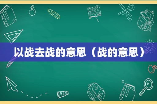 以战去战的意思（战的意思）