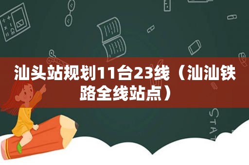 汕头站规划11台23线（汕汕铁路全线站点）