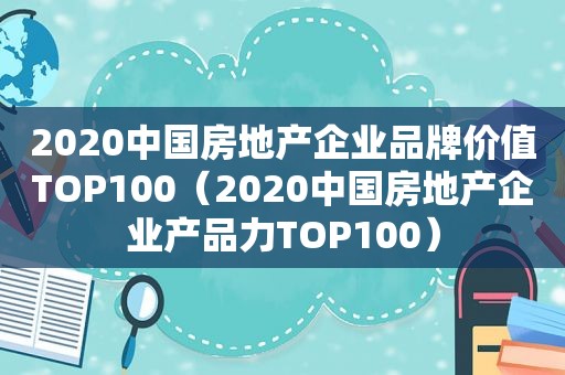 2020中国房地产企业品牌价值TOP100（2020中国房地产企业产品力TOP100）