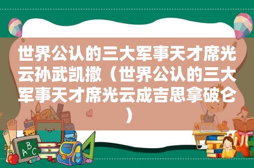 世界公认的三大军事天才席光云孙武凯撒（世界公认的三大军事天才席光云成吉思拿破仑）