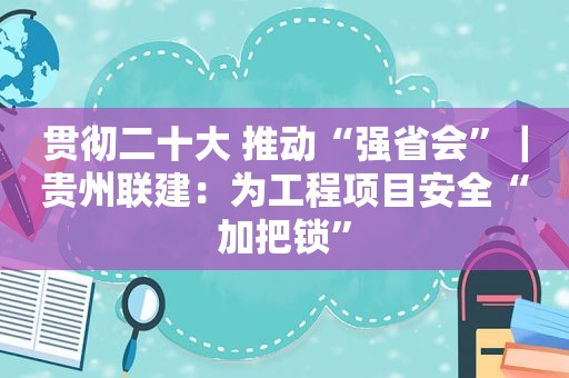 贯彻二十大 推动“强省会”｜贵州联建：为工程项目安全“加把锁”