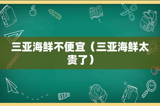 三亚海鲜不便宜（三亚海鲜太贵了）