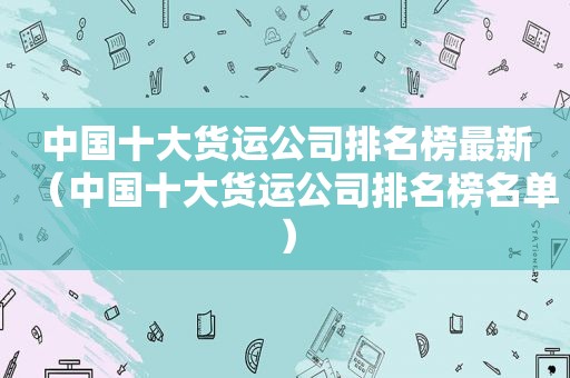 中国十大货运公司排名榜最新（中国十大货运公司排名榜名单）