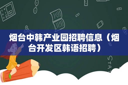 烟台中韩产业园招聘信息（烟台开发区韩语招聘）