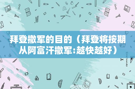 拜登撤军的目的（拜登将按期从阿富汗撤军:越快越好）