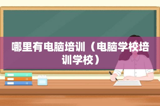 哪里有电脑培训（电脑学校培训学校）