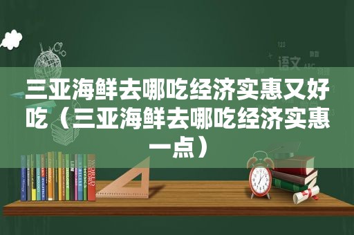 三亚海鲜去哪吃经济实惠又好吃（三亚海鲜去哪吃经济实惠一点）