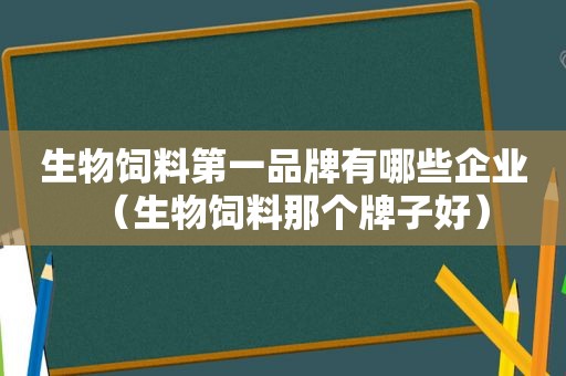 生物饲料第一品牌有哪些企业（生物饲料那个牌子好）