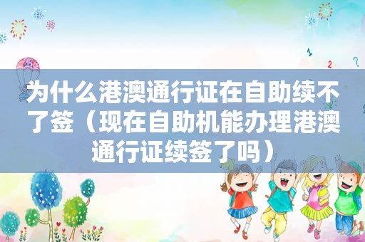 为什么港澳通行证在自助续不了签（现在自助机能办理港澳通行证续签了吗）