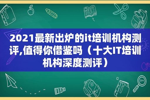 2021最新出炉的it培训机构测评,值得你借鉴吗（十大IT培训机构深度测评）