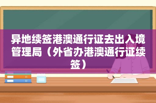 异地续签港澳通行证去出入境管理局（外省办港澳通行证续签）