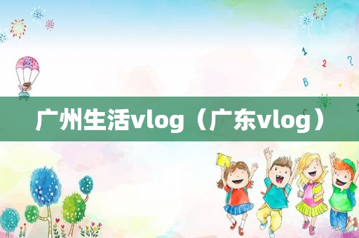 广州生活vlog（广东vlog）