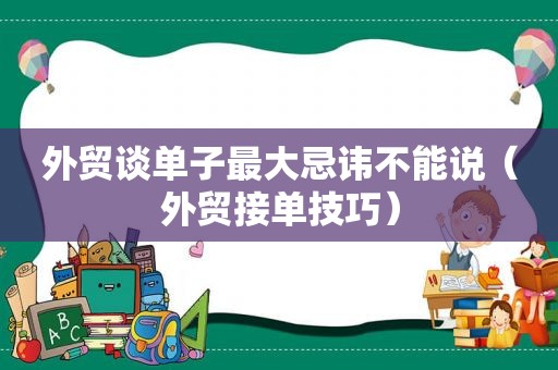 外贸谈单子最大忌讳不能说（外贸接单技巧）