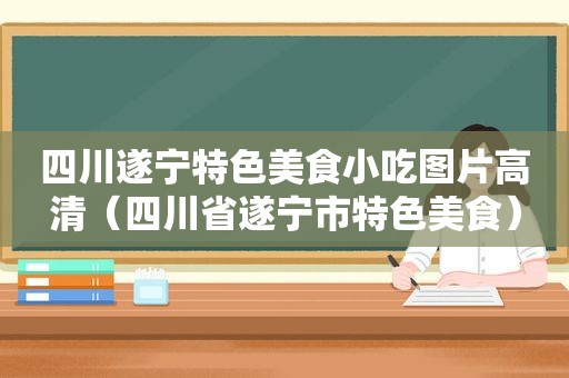 四川遂宁特色美食小吃图片高清（四川省遂宁市特色美食）