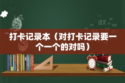 打卡记录本（对打卡记录要一个一个的对吗）