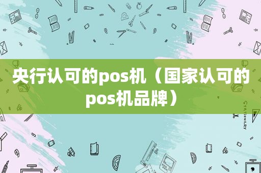 央行认可的pos机（国家认可的pos机品牌）