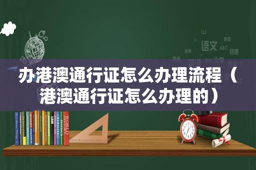 办港澳通行证怎么办理流程（港澳通行证怎么办理的）