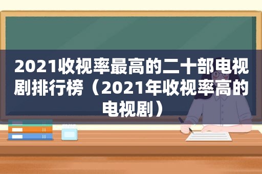 2021收视率最高的二十部电视剧排行榜（2021年收视率高的电视剧）