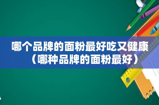 哪个品牌的面粉最好吃又健康（哪种品牌的面粉最好）