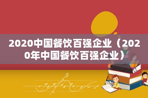 2020中国餐饮百强企业（2020年中国餐饮百强企业）