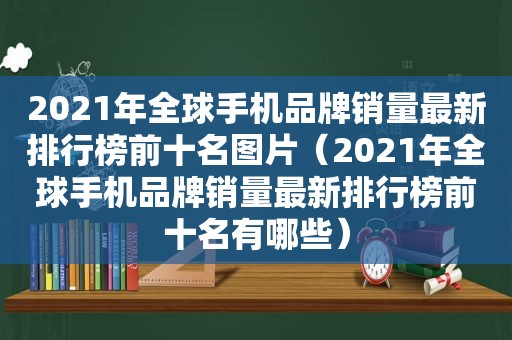 2021年全球手机品牌销量最新排行榜前十名图片（2021年全球手机品牌销量最新排行榜前十名有哪些）