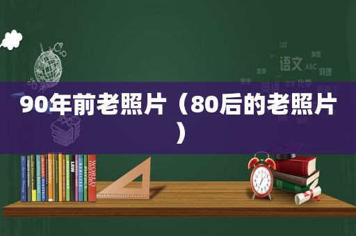 90年前老照片（80后的老照片）