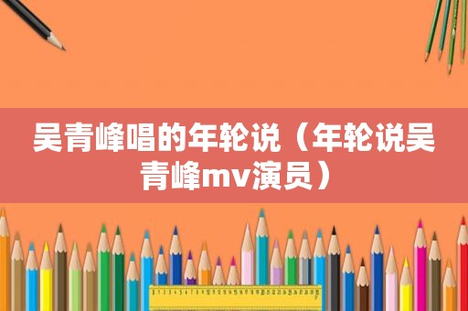 吴青峰唱的年轮说（年轮说吴青峰mv演员）