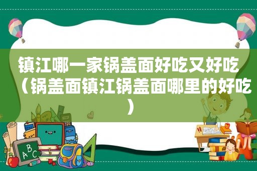 镇江哪一家锅盖面好吃又好吃（锅盖面镇江锅盖面哪里的好吃）