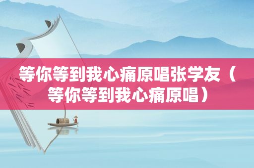 等你等到我心痛原唱张学友（等你等到我心痛原唱）