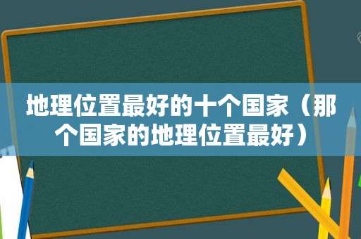 地理位置最好的十个国家（那个国家的地理位置最好）