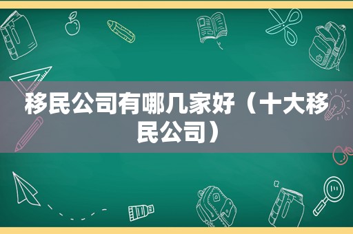 移民公司有哪几家好（十大移民公司）