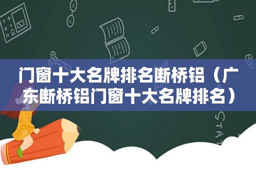 门窗十大名牌排名断桥铝（广东断桥铝门窗十大名牌排名）