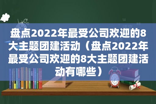 盘点2022年最受公司欢迎的8大主题团建活动（盘点2022年最受公司欢迎的8大主题团建活动有哪些）