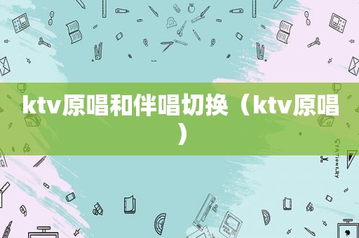 ktv原唱和伴唱切换（ktv原唱）