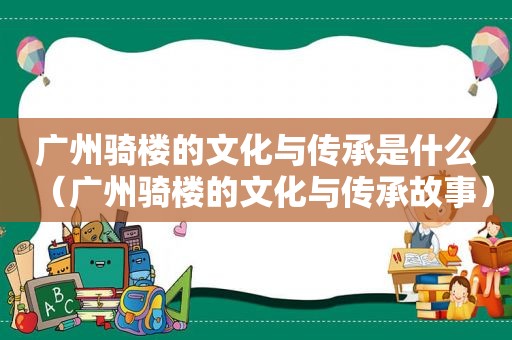 广州骑楼的文化与传承是什么（广州骑楼的文化与传承故事）