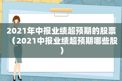 2021年中报业绩超预期的股票（2021中报业绩超预期哪些股）