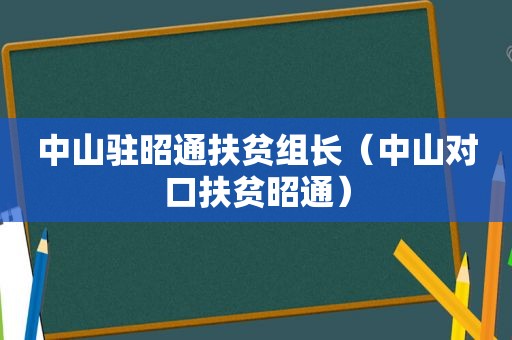 中山驻昭通扶贫组长（中山对口扶贫昭通）