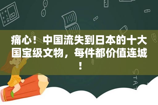 痛心！中国流失到日本的十大国宝级文物，每件都价值连城！