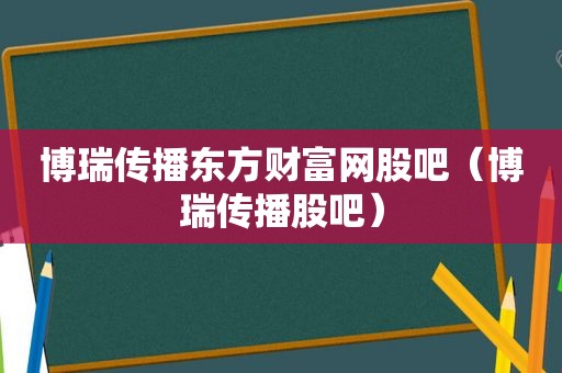 博瑞传播东方财富网股吧（博瑞传播股吧）