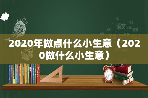 2020年做点什么小生意（2020做什么小生意）