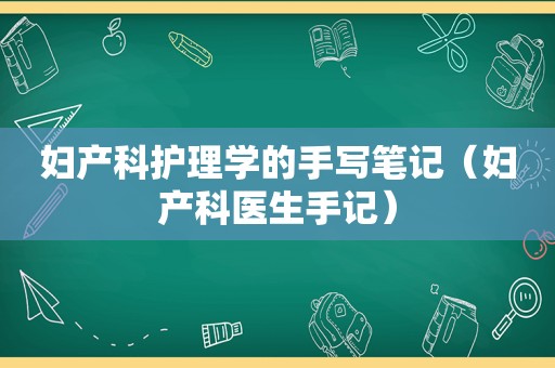 妇产科护理学的手写笔记（妇产科医生手记）