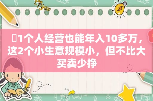 ​1个人经营也能年入10多万，这2个小生意规模小，但不比大买卖少挣