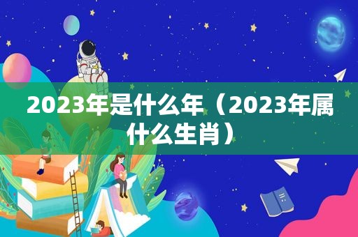 2023年是什么年（2023年属什么生肖）