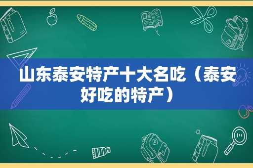 山东泰安特产十大名吃（泰安好吃的特产）